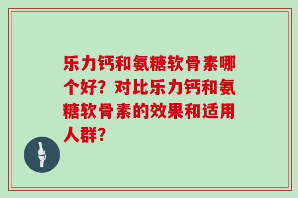 乐力钙和氨糖软骨素哪个好?对比乐力钙和氨糖软骨素的效果和适用人群? 乐力钙和氨糖软骨素哪个好?对比乐力钙和氨糖软骨素的效果和适用人群?