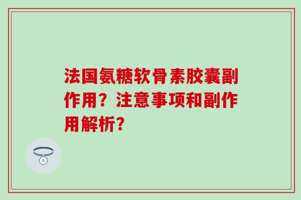 法国氨糖软骨素胶囊副作用?注意事项和副作用解析? 法国氨糖软骨素胶囊副作用?注意事项和副作用解析?