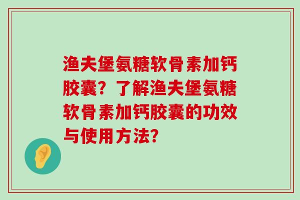 渔夫堡氨糖软骨素加钙胶囊?了解渔夫堡氨糖软骨素加钙胶囊的功效与使用方法? 渔夫堡氨糖软骨素加钙胶囊?了解渔夫堡氨糖软骨素加钙胶囊的功效与使用方法?