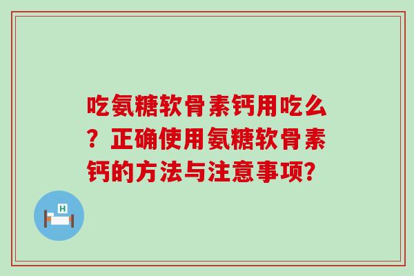 吃氨糖软骨素钙用吃么?正确使用氨糖软骨素钙的方法与注意事项? 吃氨糖软骨素钙用吃么?正确使用氨糖软骨素钙的方法与注意事项?