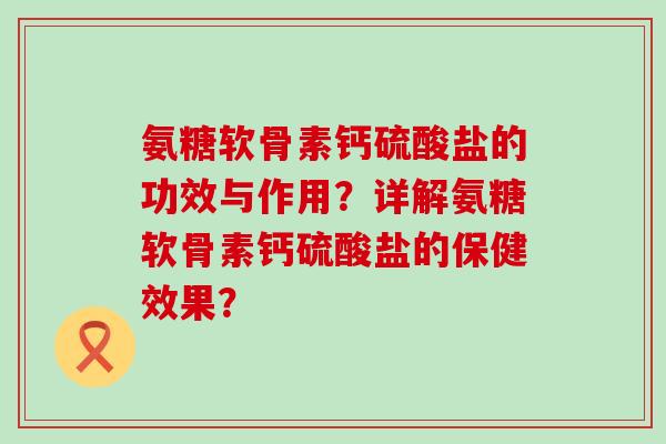 氨糖软骨素钙硫酸盐的功效与作用？详解氨糖软骨素钙硫酸盐的保健效果？