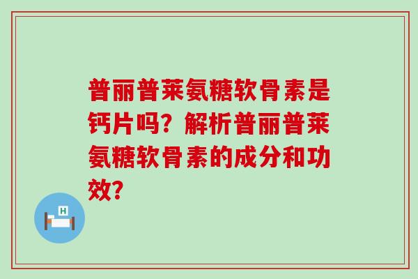 普丽普莱氨糖软骨素是钙片吗？解析普丽普莱氨糖软骨素的成分和功效？