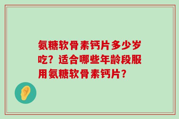 氨糖软骨素钙片多少岁吃?适合哪些年龄段服用氨糖软骨素钙片? 氨糖软骨素钙片多少岁吃?适合哪些年龄段服用氨糖软骨素钙片?