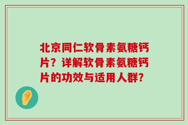 北京同仁软骨素氨糖钙片？详解软骨素氨糖钙片的功效与适用人群？