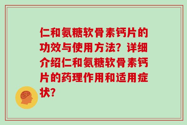 仁和氨糖软骨素钙片的功效与使用方法？详细介绍仁和氨糖软骨素钙片的药理作用和适用症状？
