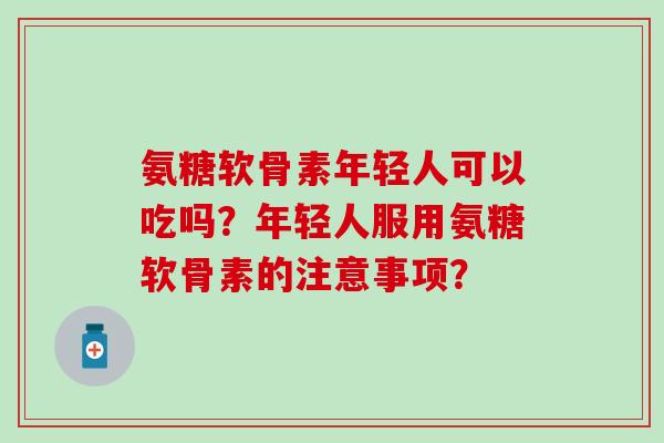 氨糖软骨素年轻人可以吃吗?年轻人服用氨糖软骨素的注意事项? 氨糖软骨素年轻人可以吃吗?年轻人服用氨糖软骨素的注意事项?