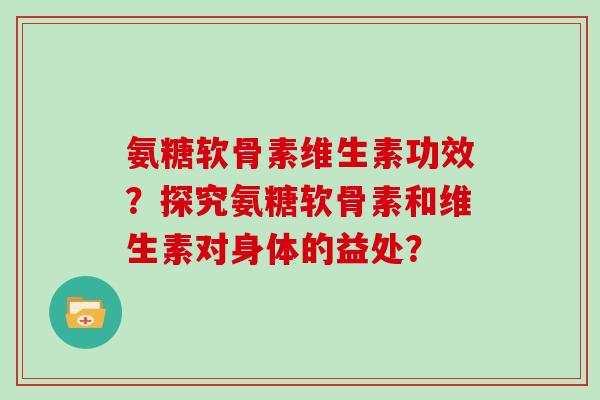 氨糖软骨素维生素功效？探究氨糖软骨素和维生素对身体的益处？