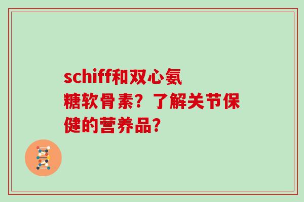 schiff和双心氨糖软骨素?了解关节保健的营养品? schiff和双心氨糖软骨素?了解关节保健的营养品?