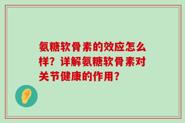 氨糖软骨素的效应怎么样?详解氨糖软骨素对关节健康的作用? 氨糖软骨素的效应怎么样?详解氨糖软骨素对关节健康的作用?