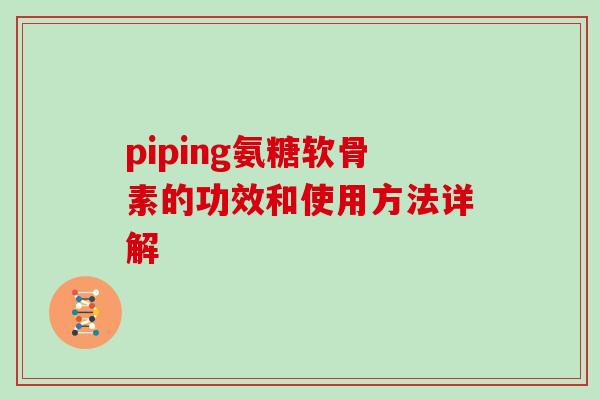 piping氨糖软骨素的功效和使用方法详解 piping氨糖软骨素的功效和使用方法详解