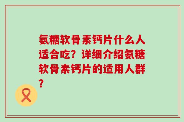 氨糖软骨素钙片什么人适合吃?详细介绍氨糖软骨素钙片的适用人群? 氨糖软骨素钙片什么人适合吃?详细介绍氨糖软骨素钙片的适用人群?
