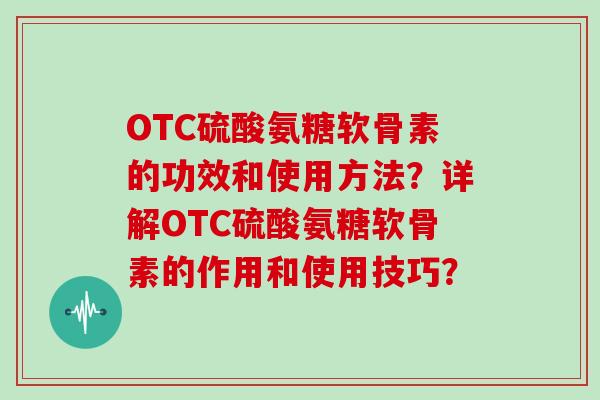 OTC硫酸氨糖软骨素的功效和使用方法?详解OTC硫酸氨糖软骨素的作用和使用技巧? OTC硫酸氨糖软骨素的功效和使用方法?详解OTC硫酸氨糖软骨素的作用和使用技巧?