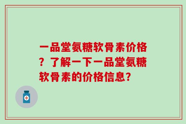 一品堂氨糖软骨素价格?了解一下一品堂氨糖软骨素的价格信息? 一品堂氨糖软骨素价格?了解一下一品堂氨糖软骨素的价格信息?