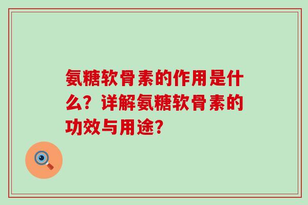 氨糖软骨素的作用是什么?详解氨糖软骨素的功效与用途? 氨糖软骨素的作用是什么?详解氨糖软骨素的功效与用途?