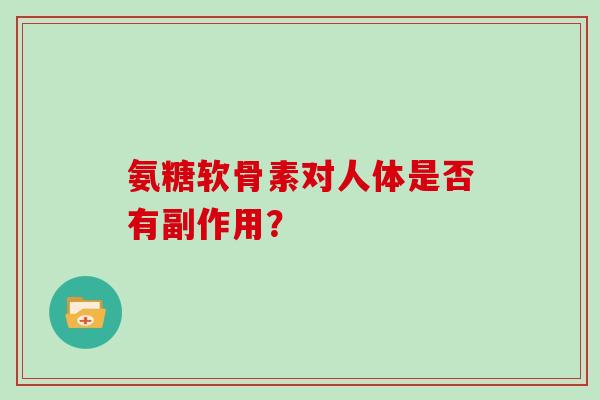 氨糖软骨素对人体是否有副作用？