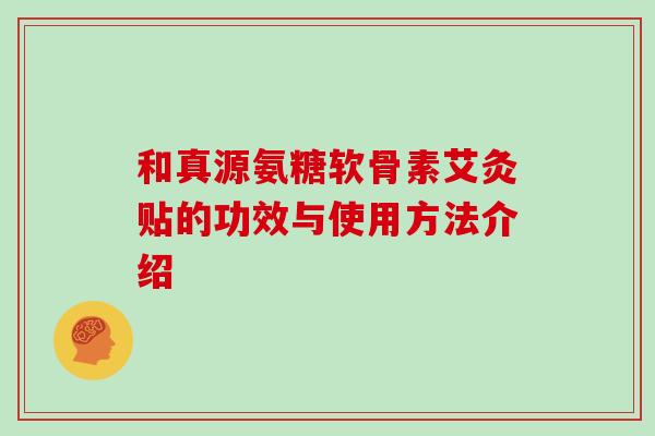 和真源氨糖软骨素艾灸贴的功效与使用方法介绍 和真源氨糖软骨素艾灸贴的功效与使用方法介绍