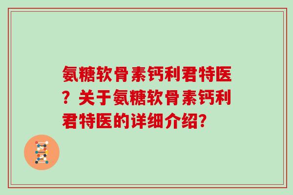 氨糖软骨素钙利君特医?关于氨糖软骨素钙利君特医的详细介绍? 氨糖软骨素钙利君特医?关于氨糖软骨素钙利君特医的详细介绍?