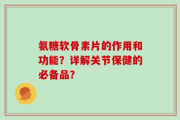 氨糖软骨素片的作用和功能?详解关节保健的必备品? 氨糖软骨素片的作用和功能?详解关节保健的必备品?