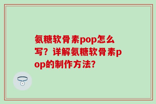 氨糖软骨素pop怎么写?详解氨糖软骨素pop的制作方法? 氨糖软骨素pop怎么写?详解氨糖软骨素pop的制作方法?