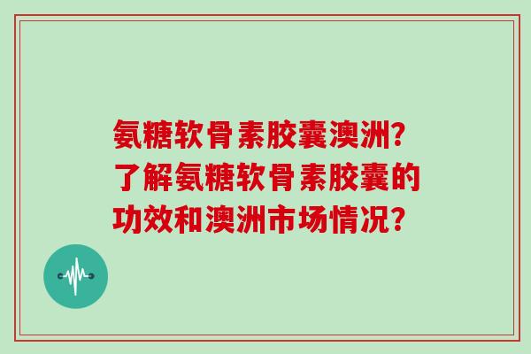 氨糖软骨素胶囊澳洲?了解氨糖软骨素胶囊的功效和澳洲市场情况? 氨糖软骨素胶囊澳洲?了解氨糖软骨素胶囊的功效和澳洲市场情况?