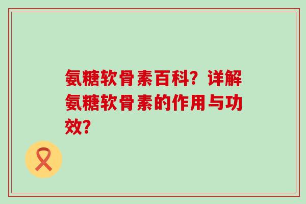 氨糖软骨素百科？详解氨糖软骨素的作用与功效？