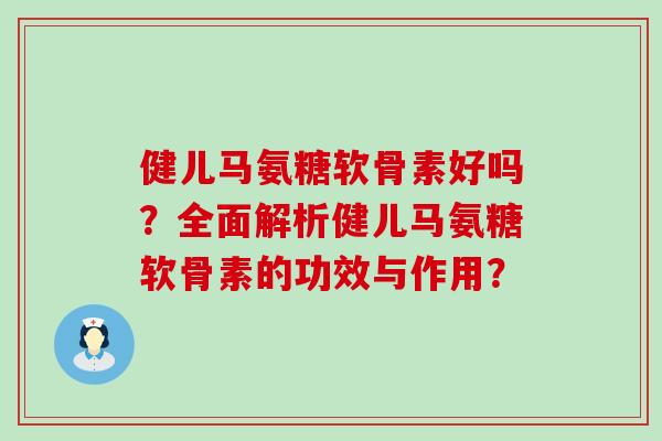 健儿马氨糖软骨素好吗？全面解析健儿马氨糖软骨素的功效与作用？