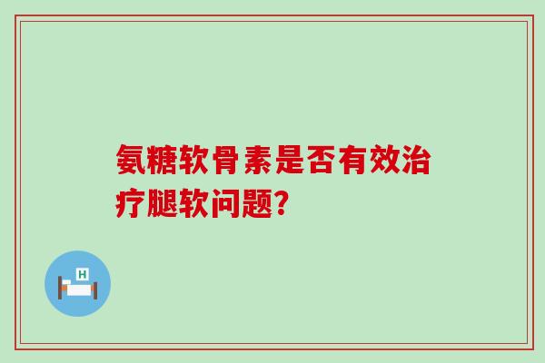 氨糖软骨素是否有效腿软问题？