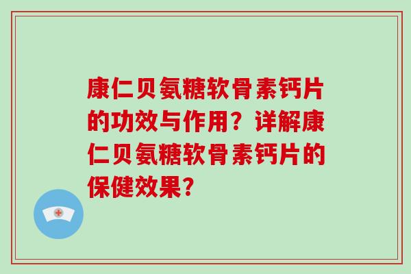 康仁贝氨糖软骨素钙片的功效与作用?详解康仁贝氨糖软骨素钙片的保健效果? 康仁贝氨糖软骨素钙片的功效与作用?详解康仁贝氨糖软骨素钙片的保健效果?
