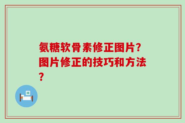 氨糖软骨素修正图片？图片修正的技巧和方法？