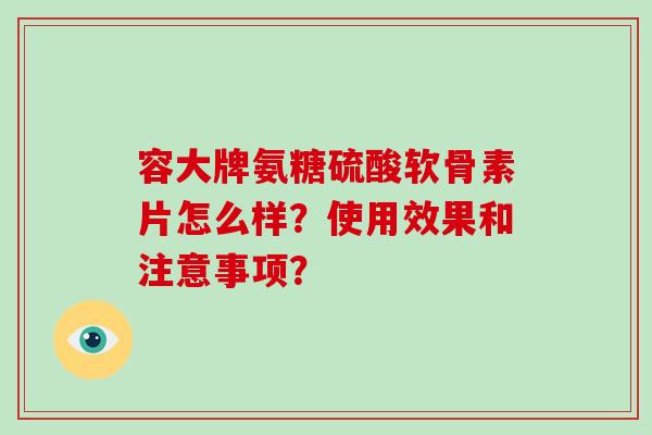 容大牌氨糖硫酸软骨素片怎么样?使用效果和注意事项? 容大牌氨糖硫酸软骨素片怎么样?使用效果和注意事项?