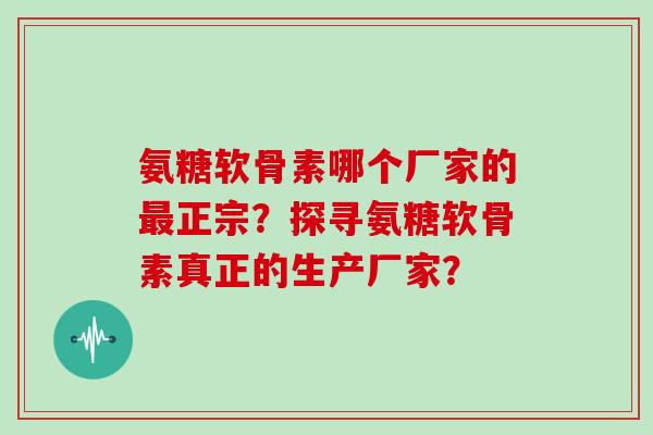 氨糖软骨素哪个厂家的正宗？探寻氨糖软骨素真正的生产厂家？
