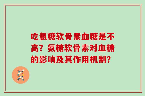 吃氨糖软骨素是不高?氨糖软骨素对的影响及其作用机制? 吃氨糖软骨素是不高?氨糖软骨素对的影响及其作用机制?