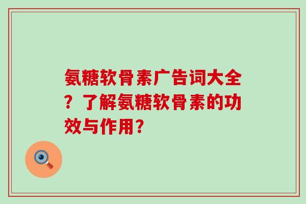氨糖软骨素广告词大全？了解氨糖软骨素的功效与作用？