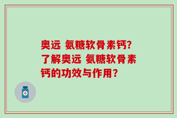 奥远 氨糖软骨素钙?了解奥远 氨糖软骨素钙的功效与作用? 奥远 氨糖软骨素钙?了解奥远 氨糖软骨素钙的功效与作用?