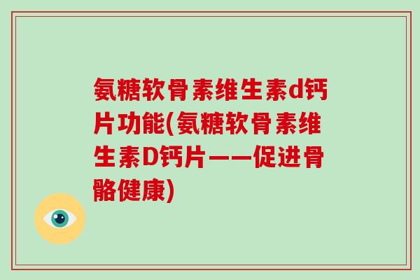 氨糖软骨素维生素d钙片功能(氨糖软骨素维生素D钙片——促进骨骼健康) 氨糖软骨素维生素d钙片功能(氨糖软骨素维生素D钙片——促进骨骼健康)