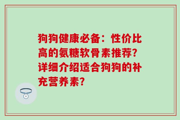 狗狗健康必备:性价比高的氨糖软骨素推荐?详细介绍适合狗狗的补充营养素? 狗狗健康必备:性价比高的氨糖软骨素推荐?详细介绍适合狗狗的补充营养素?