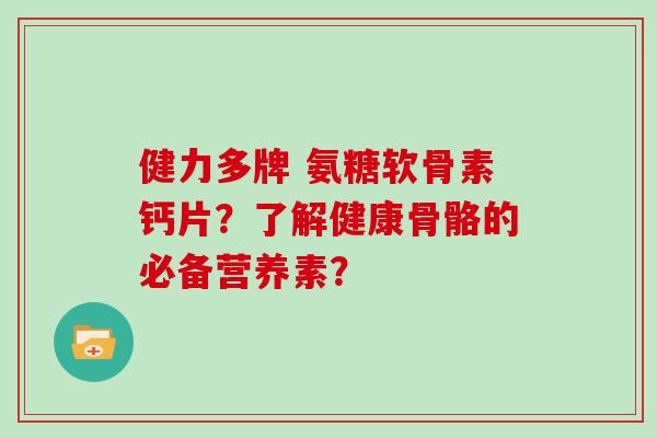 健力多牌 氨糖软骨素钙片?了解健康骨骼的必备营养素? 健力多牌 氨糖软骨素钙片?了解健康骨骼的必备营养素?
