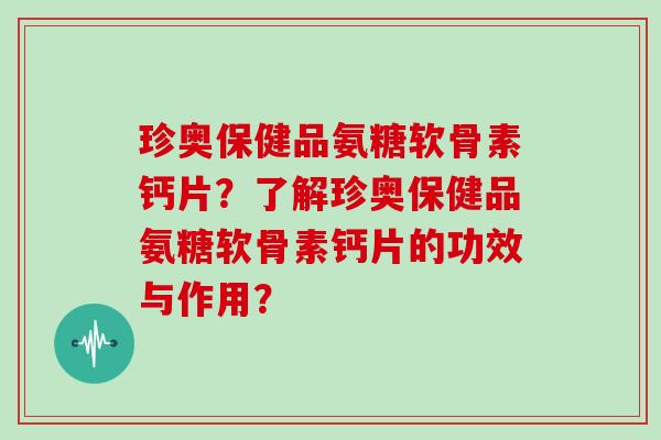 珍奥保健品氨糖软骨素钙片？了解珍奥保健品氨糖软骨素钙片的功效与作用？
