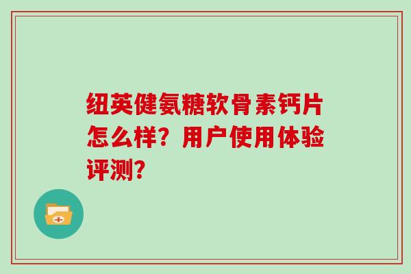纽英健氨糖软骨素钙片怎么样?用户使用体验评测? 纽英健氨糖软骨素钙片怎么样?用户使用体验评测?