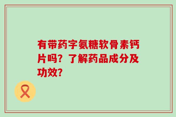 有带药字氨糖软骨素钙片吗?了解药品成分及功效? 有带药字氨糖软骨素钙片吗?了解药品成分及功效?