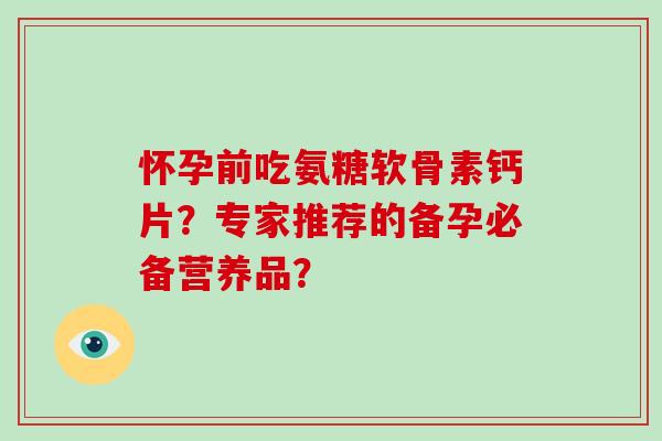 怀孕前吃氨糖软骨素钙片?专家推荐的备孕必备营养品? 怀孕前吃氨糖软骨素钙片?专家推荐的备孕必备营养品?