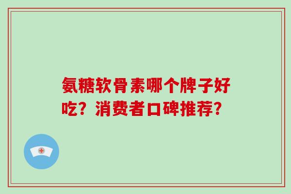 氨糖软骨素哪个牌子好吃?消费者口碑推荐? 氨糖软骨素哪个牌子好吃?消费者口碑推荐?
