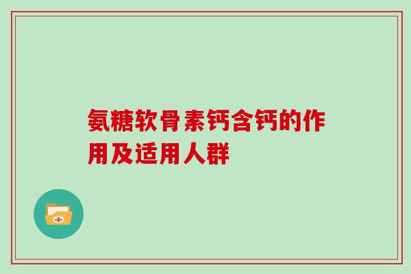 氨糖软骨素钙含钙的作用及适用人群 氨糖软骨素钙含钙的作用及适用人群