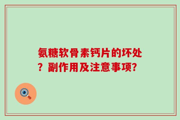 氨糖软骨素钙片的坏处?副作用及注意事项? 氨糖软骨素钙片的坏处?副作用及注意事项?