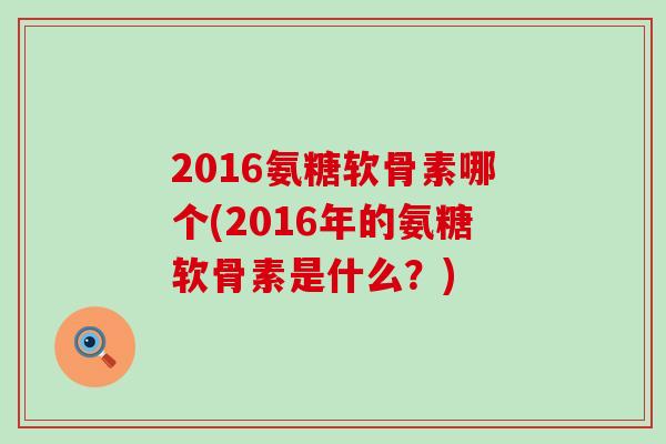 2016氨糖软骨素哪个(2016年的氨糖软骨素是什么?) 2016氨糖软骨素哪个(2016年的氨糖软骨素是什么?)