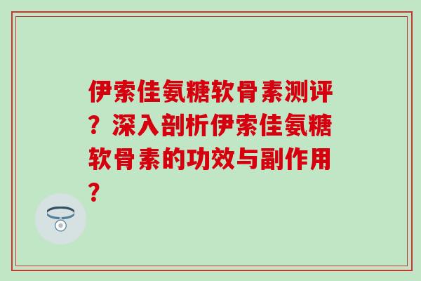 伊索佳氨糖软骨素测评?深入剖析伊索佳氨糖软骨素的功效与副作用? 伊索佳氨糖软骨素测评?深入剖析伊索佳氨糖软骨素的功效与副作用?