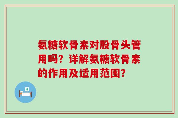 氨糖软骨素对股骨头管用吗?详解氨糖软骨素的作用及适用范围? 氨糖软骨素对股骨头管用吗?详解氨糖软骨素的作用及适用范围?