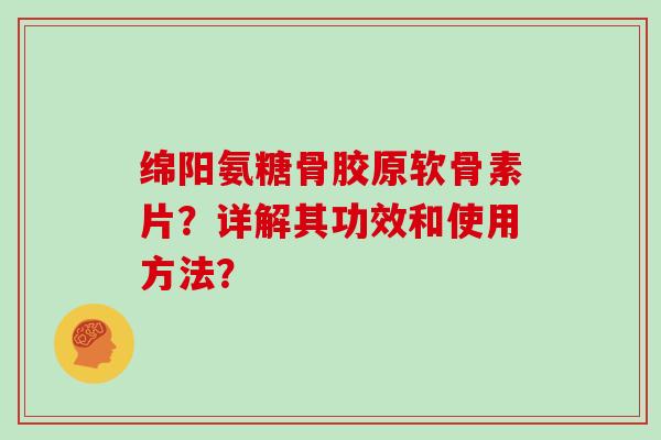 绵阳氨糖骨胶原软骨素片?详解其功效和使用方法? 绵阳氨糖骨胶原软骨素片?详解其功效和使用方法?