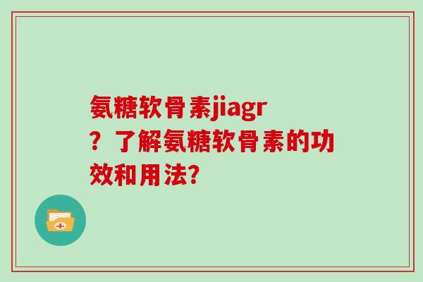 氨糖软骨素jiagr?了解氨糖软骨素的功效和用法? 氨糖软骨素jiagr?了解氨糖软骨素的功效和用法?