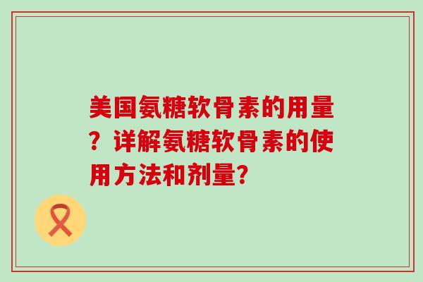 美国氨糖软骨素的用量？详解氨糖软骨素的使用方法和剂量？